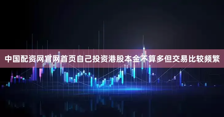 中国配资网官网首页自己投资港股本金不算多但交易比较频繁
