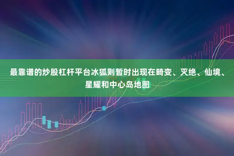 最靠谱的炒股杠杆平台冰狐则暂时出现在畸变、灭绝、仙境、星耀和中心岛地图