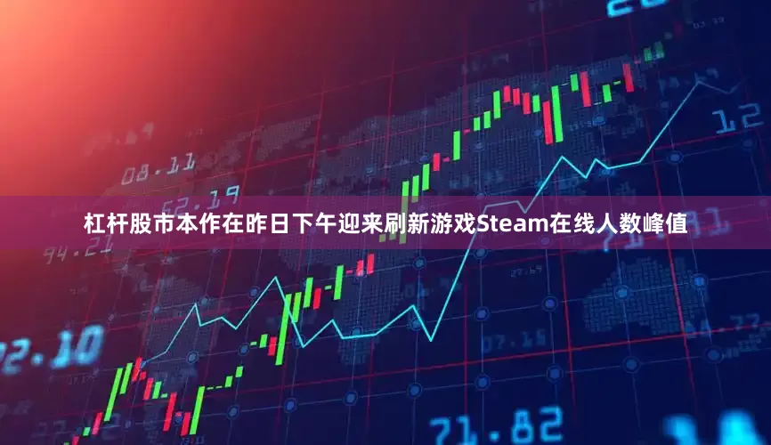 杠杆股市本作在昨日下午迎来刷新游戏Steam在线人数峰值