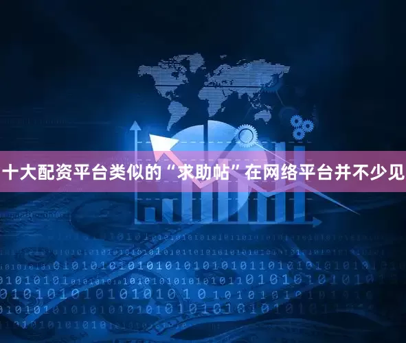 十大配资平台类似的“求助帖”在网络平台并不少见