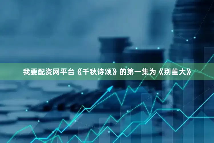 我要配资网平台《千秋诗颂》的第一集为《别董大》