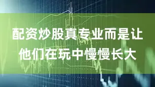 配资炒股真专业而是让他们在玩中慢慢长大