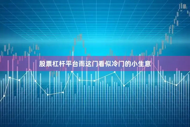 股票杠杆平台而这门看似冷门的小生意