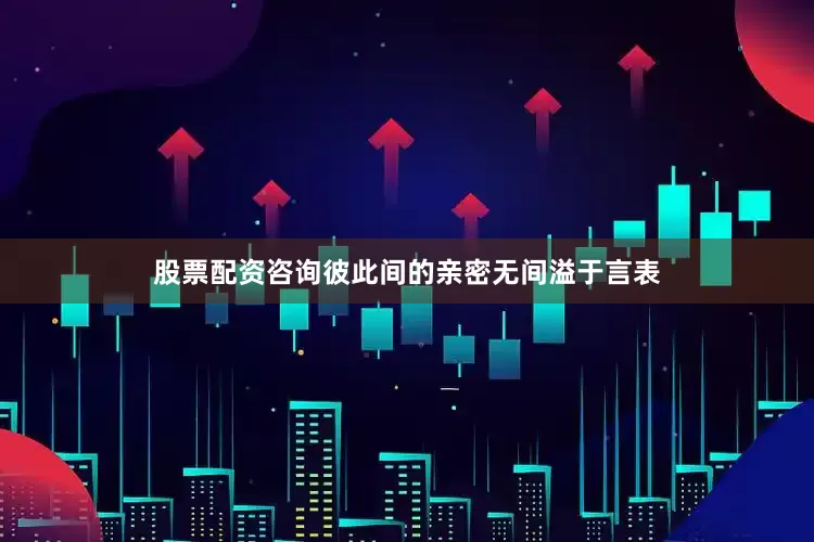 股票配资咨询彼此间的亲密无间溢于言表