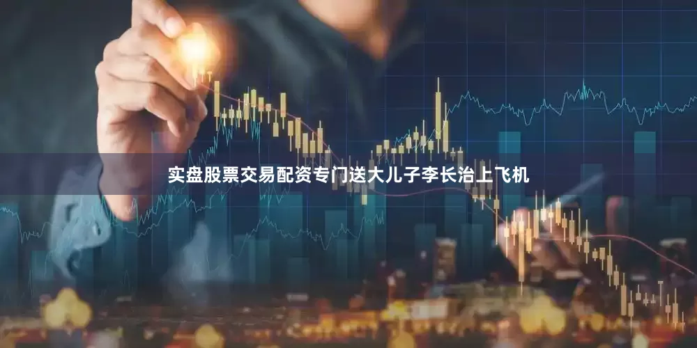 实盘股票交易配资专门送大儿子李长治上飞机