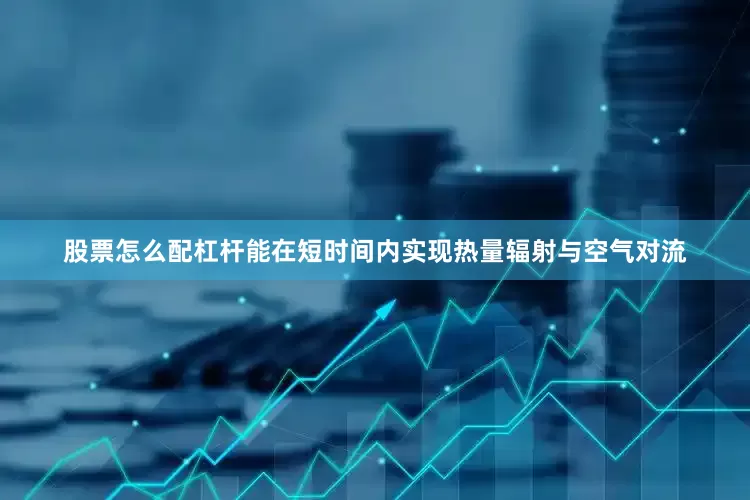 股票怎么配杠杆能在短时间内实现热量辐射与空气对流