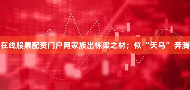 在线股票配资门户网家族出栋梁之材；似 “天马” 奔腾