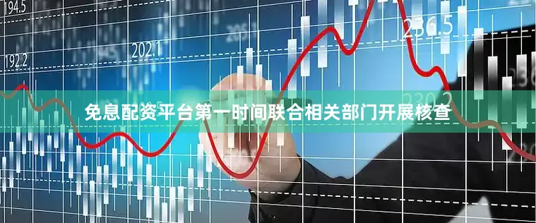 免息配资平台第一时间联合相关部门开展核查
