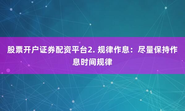 股票开户证券配资平台2. 规律作息：尽量保持作息时间规律