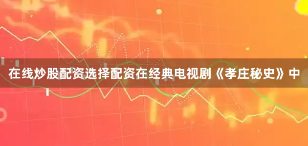 在线炒股配资选择配资在经典电视剧《孝庄秘史》中