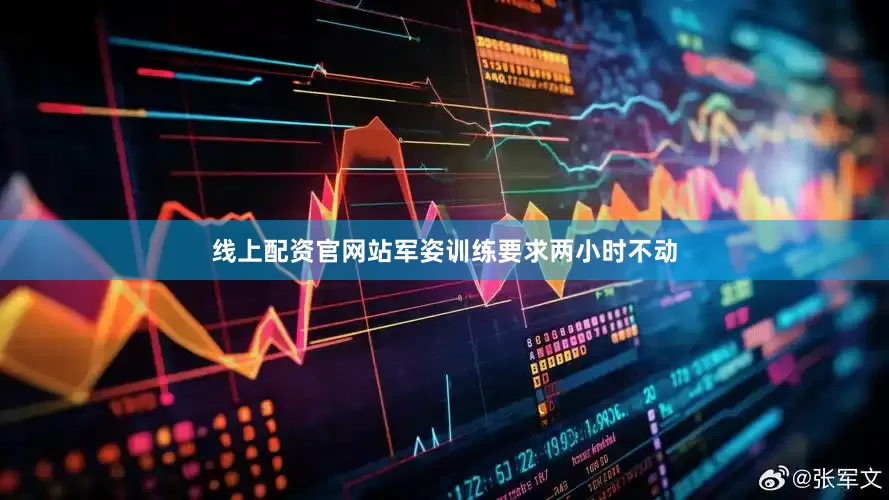 线上配资官网站军姿训练要求两小时不动