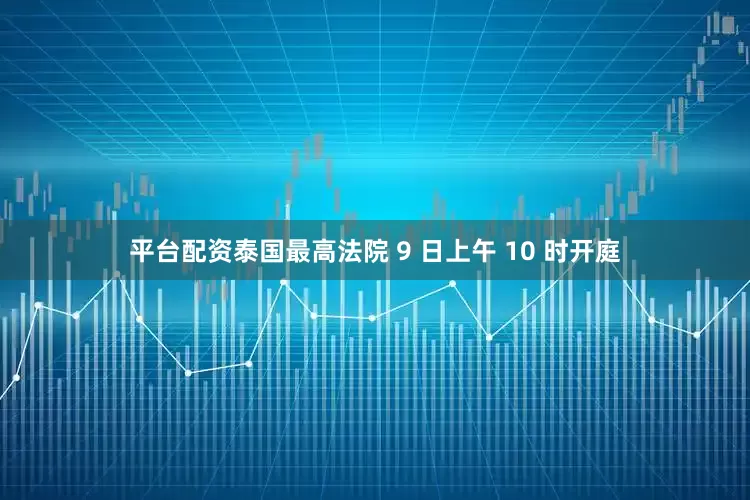 平台配资泰国最高法院 9 日上午 10 时开庭