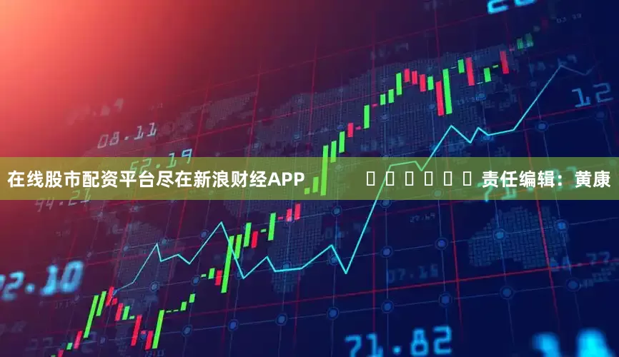 在线股市配资平台尽在新浪财经APP            						责任编辑：黄康