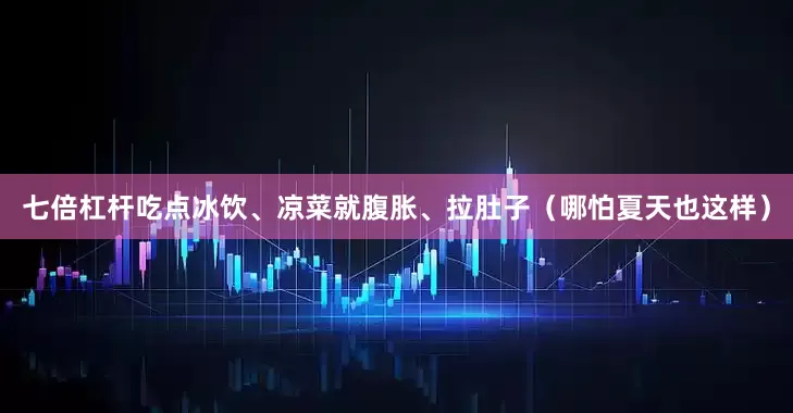 七倍杠杆吃点冰饮、凉菜就腹胀、拉肚子（哪怕夏天也这样）