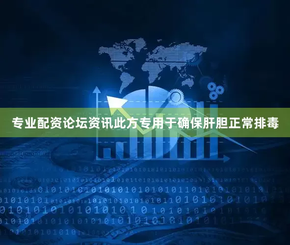 专业配资论坛资讯此方专用于确保肝胆正常排毒