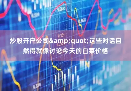 炒股开户公司&quot;这些对话自然得就像讨论今天的白菜价格