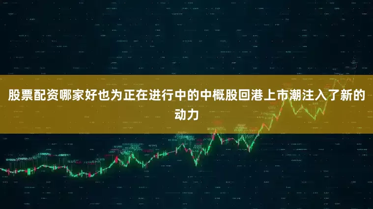 股票配资哪家好也为正在进行中的中概股回港上市潮注入了新的动力
